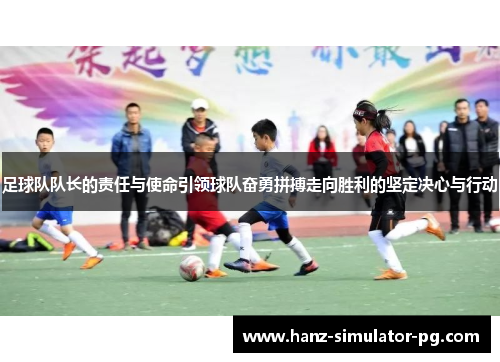 足球队队长的责任与使命引领球队奋勇拼搏走向胜利的坚定决心与行动 足球队队长的责任与使命引领球队奋勇拼搏走向胜利的坚定决心与行动