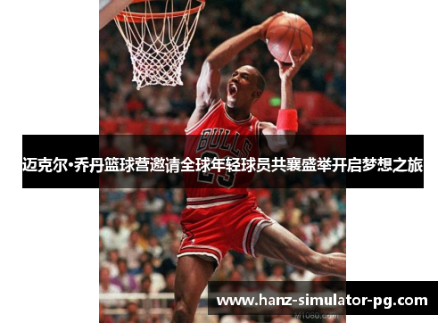 迈克尔·乔丹篮球营邀请全球年轻球员共襄盛举开启梦想之旅 迈克尔·乔丹篮球营邀请全球年轻球员共襄盛举开启梦想之旅