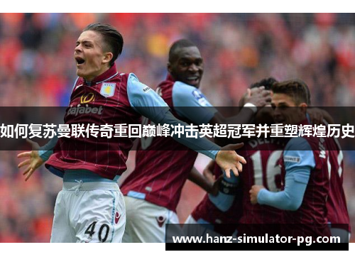 如何复苏曼联传奇重回巅峰冲击英超冠军并重塑辉煌历史 如何复苏曼联传奇重回巅峰冲击英超冠军并重塑辉煌历史