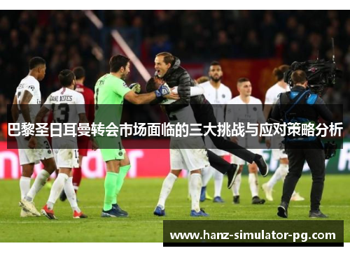 巴黎圣日耳曼转会市场面临的三大挑战与应对策略分析 巴黎圣日耳曼转会市场面临的三大挑战与应对策略分析