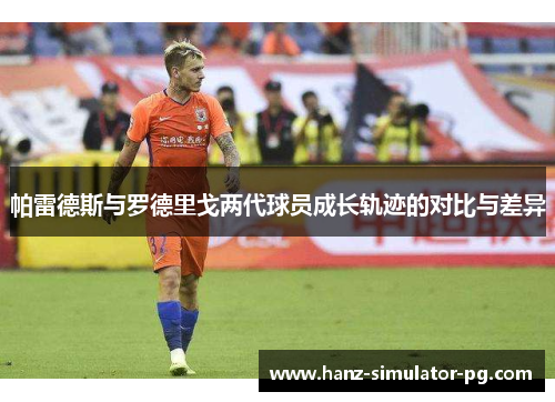 帕雷德斯与罗德里戈两代球员成长轨迹的对比与差异 帕雷德斯与罗德里戈两代球员成长轨迹的对比与差异