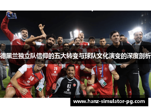 德黑兰独立队信仰的五大转变与球队文化演变的深度剖析 德黑兰独立队信仰的五大转变与球队文化演变的深度剖析