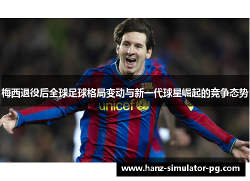 梅西退役后全球足球格局变动与新一代球星崛起的竞争态势