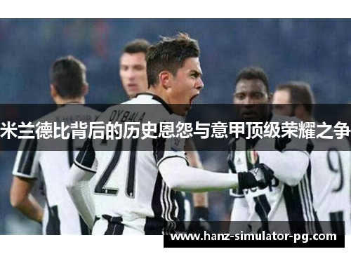 米兰德比背后的历史恩怨与意甲顶级荣耀之争