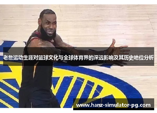 老詹运动生涯对篮球文化与全球体育界的深远影响及其历史地位分析