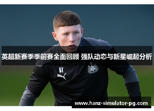 英超新赛季季前赛全面回顾 强队动态与新星崛起分析