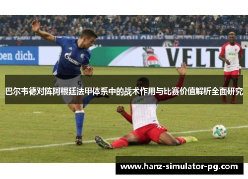 巴尔韦德对阵阿根廷法甲体系中的战术作用与比赛价值解析全面研究 巴尔韦德对阵阿根廷法甲体系中的战术作用与比赛价值解析全面研究