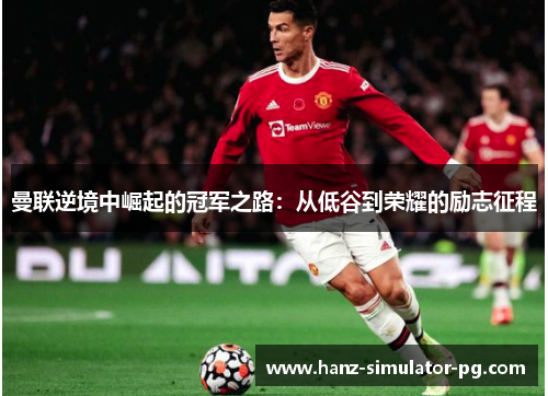 曼联逆境中崛起的冠军之路：从低谷到荣耀的励志征程