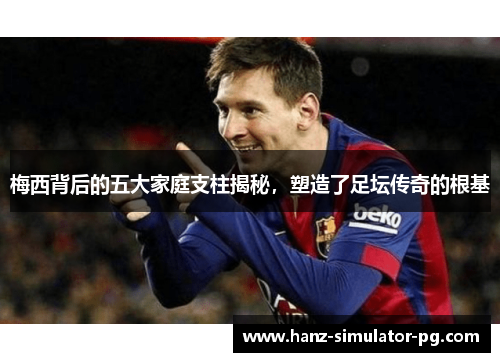 梅西背后的五大家庭支柱揭秘，塑造了足坛传奇的根基