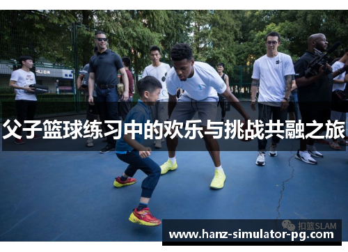 父子篮球练习中的欢乐与挑战共融之旅