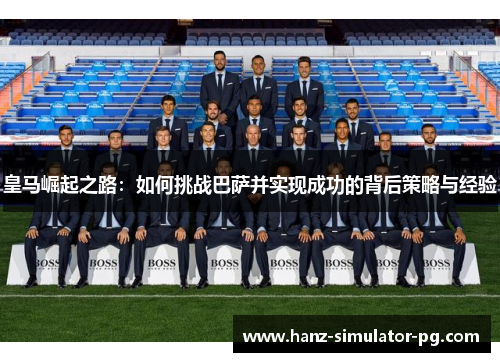 皇马崛起之路：如何挑战巴萨并实现成功的背后策略与经验