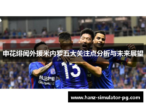 申花绯闻外援米内罗五大关注点分析与未来展望