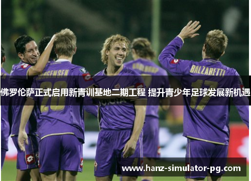 佛罗伦萨正式启用新青训基地二期工程 提升青少年足球发展新机遇 佛罗伦萨正式启用新青训基地二期工程 提升青少年足球发展新机遇