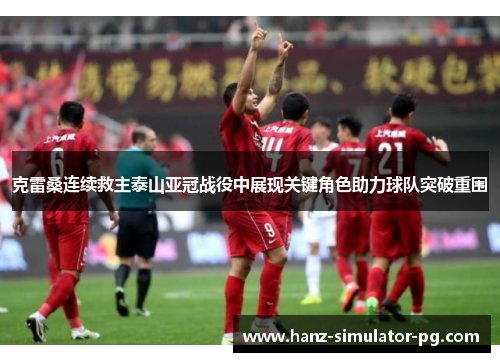 克雷桑连续救主泰山亚冠战役中展现关键角色助力球队突破重围 克雷桑连续救主泰山亚冠战役中展现关键角色助力球队突破重围