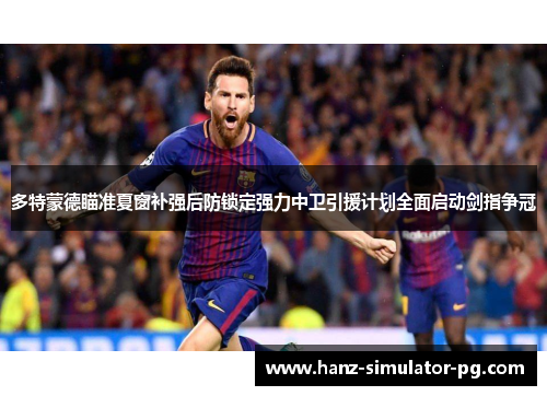 多特蒙德瞄准夏窗补强后防锁定强力中卫引援计划全面启动剑指争冠 多特蒙德瞄准夏窗补强后防锁定强力中卫引援计划全面启动剑指争冠