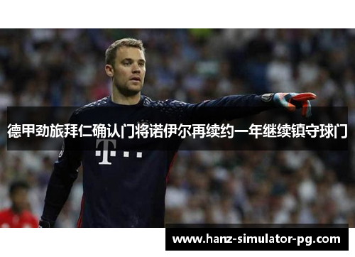 德甲劲旅拜仁确认门将诺伊尔再续约一年继续镇守球门 德甲劲旅拜仁确认门将诺伊尔再续约一年继续镇守球门