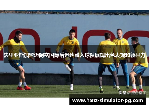 法里亚斯加盟迈阿密国际后迅速融入球队展现出色表现和领导力