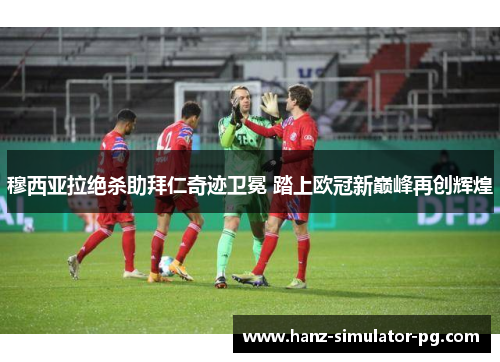 穆西亚拉绝杀助拜仁奇迹卫冕 踏上欧冠新巅峰再创辉煌