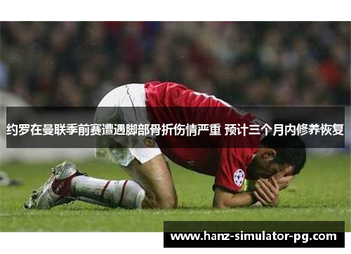 约罗在曼联季前赛遭遇脚部骨折伤情严重 预计三个月内修养恢复