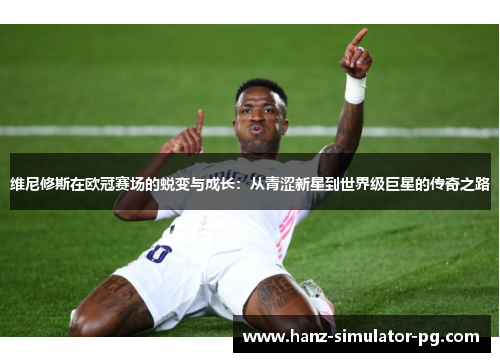 维尼修斯在欧冠赛场的蜕变与成长：从青涩新星到世界级巨星的传奇之路