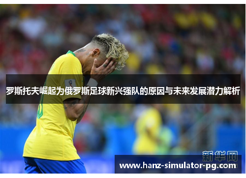 罗斯托夫崛起为俄罗斯足球新兴强队的原因与未来发展潜力解析