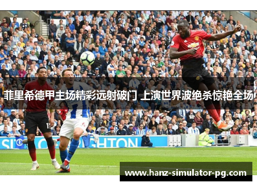 菲里希德甲主场精彩远射破门 上演世界波绝杀惊艳全场