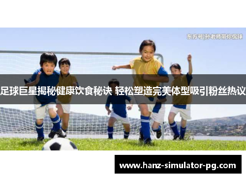 足球巨星揭秘健康饮食秘诀 轻松塑造完美体型吸引粉丝热议