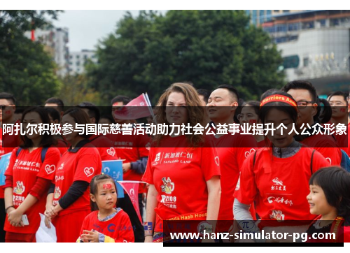 阿扎尔积极参与国际慈善活动助力社会公益事业提升个人公众形象