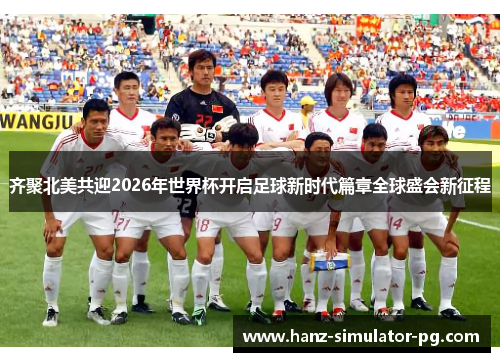 齐聚北美共迎2026年世界杯开启足球新时代篇章全球盛会新征程 齐聚北美共迎2026年世界杯开启足球新时代篇章全球盛会新征程