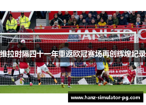 维拉时隔四十一年重返欧冠赛场再创辉煌纪录 维拉时隔四十一年重返欧冠赛场再创辉煌纪录