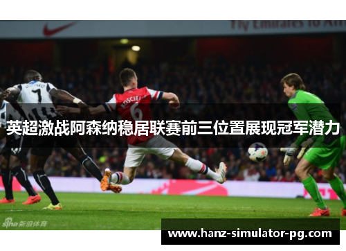 英超激战阿森纳稳居联赛前三位置展现冠军潜力 英超激战阿森纳稳居联赛前三位置展现冠军潜力
