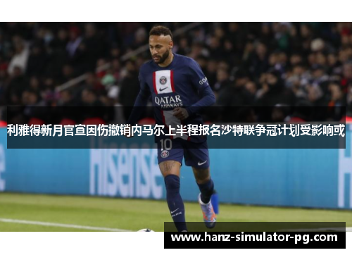 利雅得新月官宣因伤撤销内马尔上半程报名沙特联争冠计划受影响或 利雅得新月官宣因伤撤销内马尔上半程报名沙特联争冠计划受影响或
